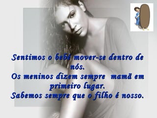 Sentimos o bebé mover-se dentro de nós. Os meninos dizem sempre  mamã em primeiro lugar. Sabemos sempre que o filho é nosso. 