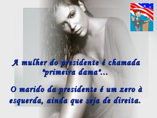 A mulher do presidente é chamada "primeira dama"...  O marido da presidente é um zero à esquerda, ainda que seja de direita.   