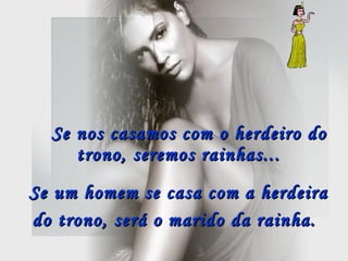 Se nos casamos com o herdeiro do trono, seremos rainhas...   Se um homem se casa com a herdeira do trono, será o marido da rainha.   