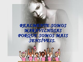 REALMENTE SOMOS MARAVILHOSAS PORQUE SOMOS MAIS SENSÍVEIS.   