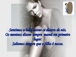 Sentimos o bebé mover-se dentro de nós. Os meninos dizem sempre  mamã em primeiro lugar. Sabemos sempre que o filho é nosso. 