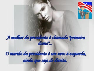 A mulher do presidente é chamada "primeira dama"...  O marido da presidente é um zero à esquerda, ainda que seja de direita.   