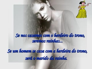 Se nos casamos com o herdeiro do trono, seremos rainhas...   Se um homem se casa com a herdeira do trono, será o marido da rainha.   