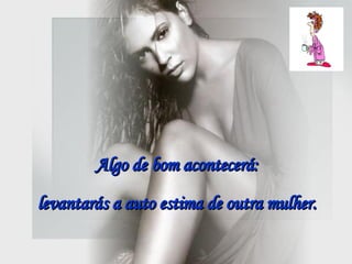 Algo de bom acontecerá:  levantarás a auto estima de outra mulher.   