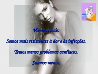 Vivemos mais.  Somos mais resistentes à dor e às infecções.   Temos menos problemas cardíacos.  Suamos menos.   