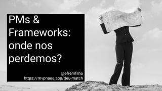PMs &
Frameworks:
onde nos
perdemos?
@efremfilho
https://mvpnaoe.app/deu-match
 
