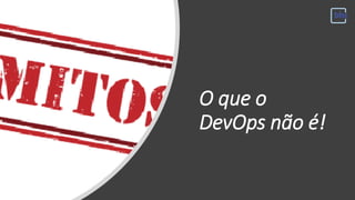 O que o
DevOps não é!
 
