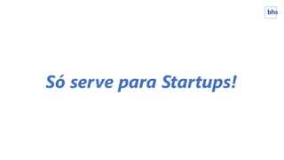 Só serve para Startups!
 