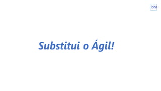 Substitui o Ágil!
 