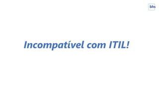Incompatível com ITIL!
 