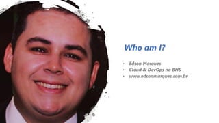 Who am I?
• Edson Marques
• Cloud & DevOps na BHS
• www.edsonmarques.com.br
 