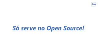 Só serve no Open Source!
 