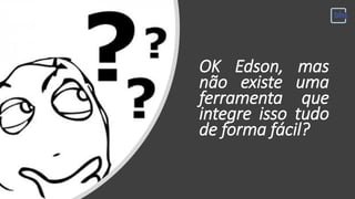 OK Edson, mas
não existe uma
ferramenta que
integre isso tudo
de forma fácil?
 