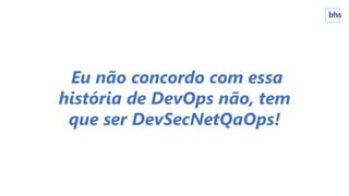 Eu não concordo com essa
história de DevOps não, tem
que ser DevSecNetQaOps!
 