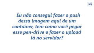 Eu não consegui fazer o push
dessa imagem aqui de um
container, tem como você pegar
esse pen-drive e fazer o upload
lá no servidor?
 