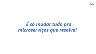 É só mudar tudo pra
microserviços que resolve!
 