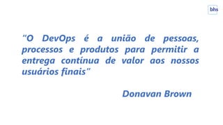 “O DevOps é a união de pessoas,
processos e produtos para permitir a
entrega contínua de valor aos nossos
usuários finais”
Donavan Brown
 