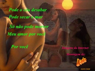 Pode o céu desabar Pode secar o mar Só não pode morrer Meu amor por você Por você Leda Montagem de: 10/05/2008 Imagens da Internet 