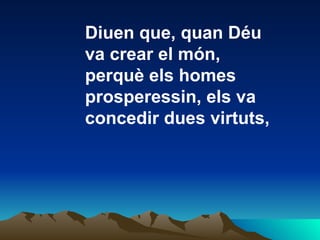 Diuen que, quan Déu va crear el món, perquè els homes  prosperessin, els va concedir dues virtuts,  