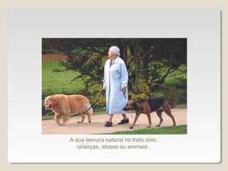 A sua ternura natural no trato com
crianças, idosos ou animais.
 
