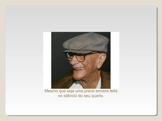 Mesmo que seja uma prece sincera feita
no silêncio do seu quarto.
 