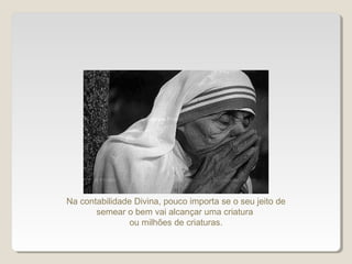 Na contabilidade Divina, pouco importa se o seu jeito de
semear o bem vai alcançar uma criatura
ou milhões de criaturas.
 