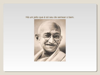 Há um jeito que é só seu de semear o bem.
 