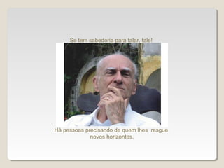 Há pessoas precisando de quem lhes rasgue
novos horizontes.
Se tem sabedoria para falar, fale!
 