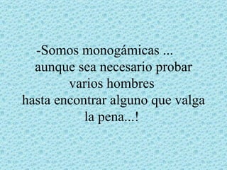 -Somos monogámicas ...
  aunque sea necesario probar
        varios hombres
hasta encontrar alguno que valga
           la pena...!
 