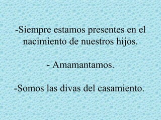 -Siempre estamos presentes en el
  nacimiento de nuestros hijos.

       - Amamantamos.

-Somos las divas del casamiento.
 