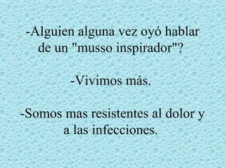 -Alguien alguna vez oyó hablar
  de un "musso inspirador"?

        -Vivimos más.

-Somos mas resistentes al dolor y
      a las infecciones.
 