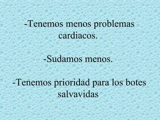 -Tenemos menos problemas
         cardiacos.

       -Sudamos menos.

-Tenemos prioridad para los botes
          salvavidas
 