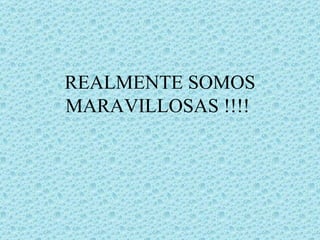 REALMENTE SOMOS
MARAVILLOSAS !!!!
 