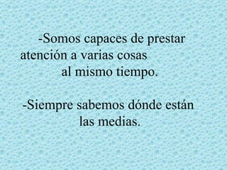 -Somos capaces de prestar
atención a varias cosas
       al mismo tiempo.

-Siempre sabemos dónde están
         las medias.
 