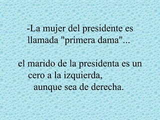 -La mujer del presidente es
  llamada "primera dama"...

el marido de la presidenta es un
   cero a la izquierda,
    aunque sea de derecha.
 