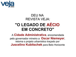 DEU NA  REVISTA VEJA: &quot;O LEGADO DE   AÉCIO   EM CONCRETO&quot; A  Cidade Administrativa , encomendada pelo governador mineiro a   Oscar Niemeyer ,  retoma o projeto urbanístico traçado por  Juscelino Kubitschek  para Belo Horizonte 