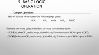 ComplexOperations
Upuntil now we remembered the followinglogic gates:
NOT
, OR, AND, NOR, NAND
There are two more gates available to do more complex operations:
- XOR(Exclusive-OR),and its output is HIGHonly if the number of HIGHinputs isODD.
- XNOR(Exclusive-NOR),and its output is HIGHonly if the number of HIGHinputs isEVEN.
5. BASIC LOGIC
OPERATION
 