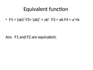 Equivalent function
• F1 = (ab)’ F2= (ab)’ + ab’ F3 = ab F4 = a’+b
Ans F1 and F2 are equivalent.
 