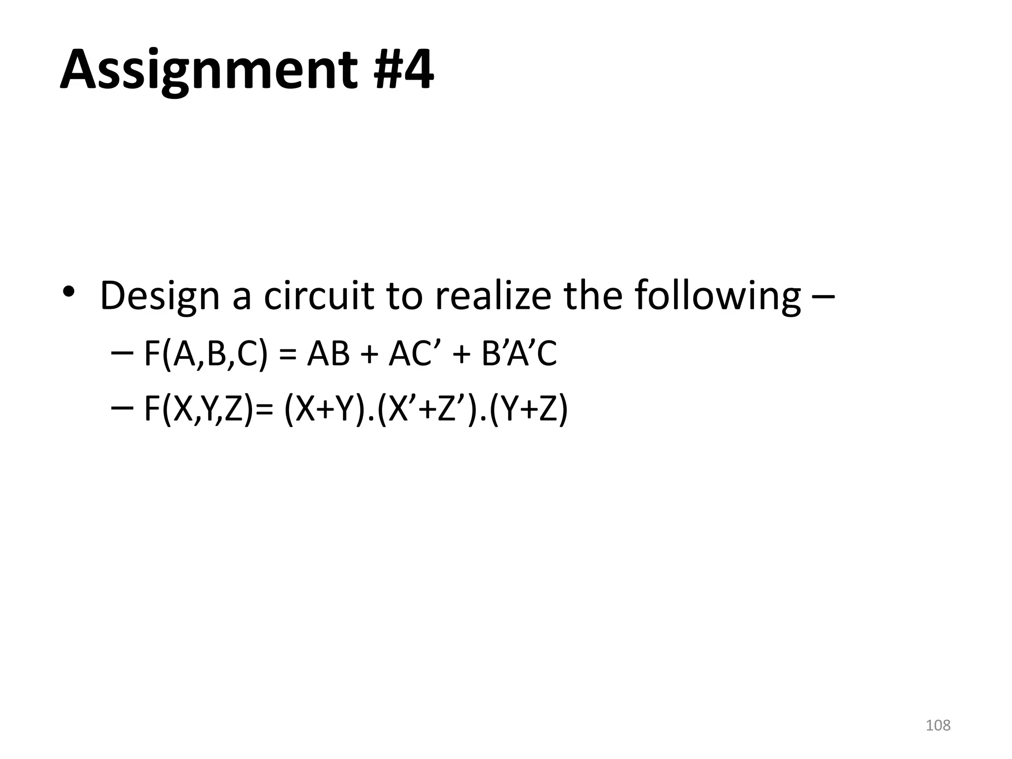 108
• Design a circuit to realize the following –
– F(A,B,C) = AB + AC’ + B’A’C
– F(X,Y,Z)= (X+Y).(X’+Z’).(Y+Z)
Assignment #4
 