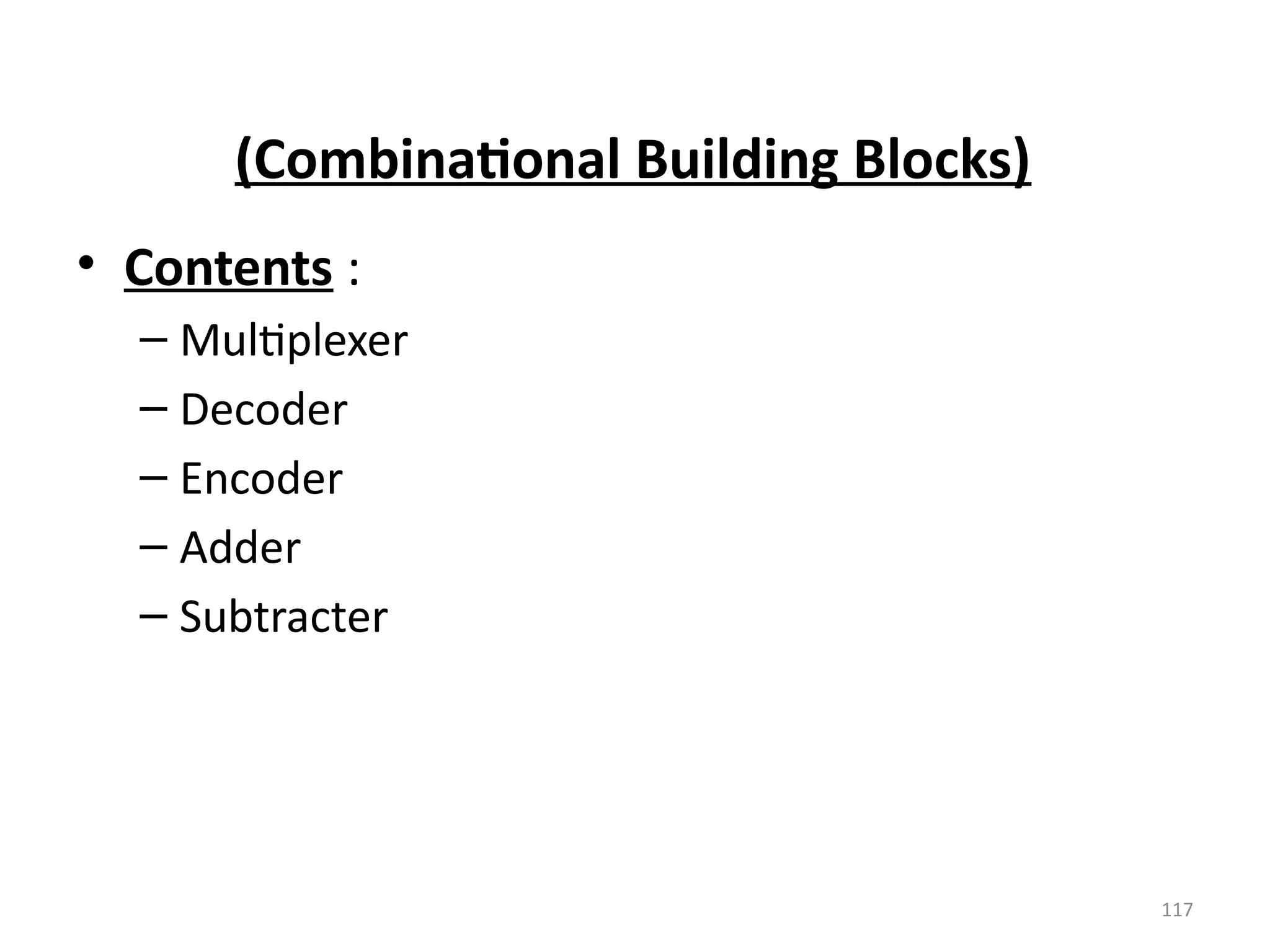 117
(Combinational Building Blocks)
• Contents :
– Multiplexer
– Decoder
– Encoder
– Adder
– Subtracter
 