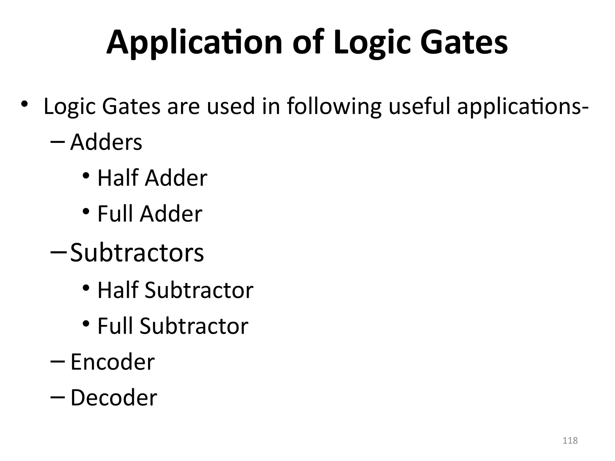 118
Application of Logic Gates
• Logic Gates are used in following useful applications-
– Adders
• Half Adder
• Full Adder
–Subtractors
• Half Subtractor
• Full Subtractor
– Encoder
– Decoder
 