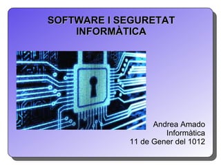 SOFTWARE I SEGURETAT INFORMÀTICA Andrea Amado Informàtica 11 de Gener del 1012 