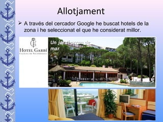 Allotjament
 A través del cercador Google he buscat hotels de la
zona i he seleccionat el que he considerat millor.
 