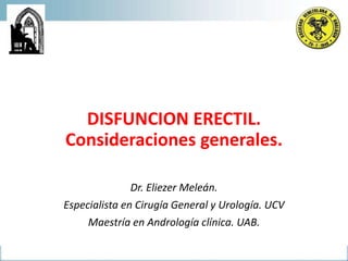 DISFUNCION ERECTIL.
Consideraciones generales.
Dr. Eliezer Meleán.
Especialista en Cirugía General y Urología. UCV
Maestría en Andrología clínica. UAB.
 