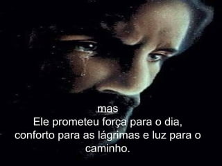mas Ele prometeu força para o dia, conforto para as lágrimas e luz para o caminho. 