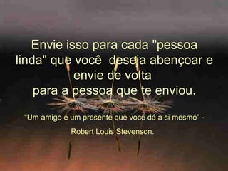 Envie isso para cada "pessoa linda" que você  deseja abençoar e envie de volta   para a pessoa que te enviou.  “ Um amigo é um presente que você dá a si mesmo” - Robert Louis Stevenson.   