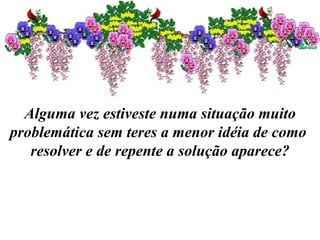 Alguma vez estiveste numa situação muito problemática sem teres a menor idéia de como  resolver e de repente a solução aparece? 