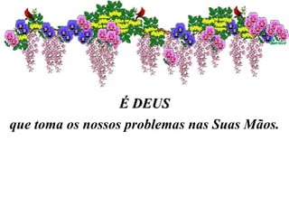 É DEUS que toma os nossos problemas nas Suas Mãos. 