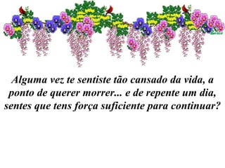 Alguma vez te sentiste tão cansado da vida, a ponto de querer morrer... e de repente um dia, sentes que tens força suficiente para continuar? 