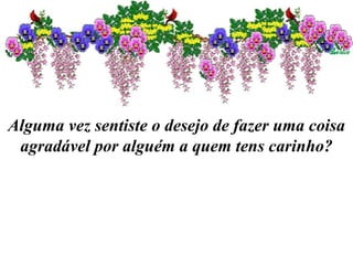 Alguma vez sentiste o desejo de fazer uma coisa agradável por alguém a quem tens carinho? 